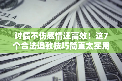 北京讨债不伤感情还高效！这7个合法追款技巧简直太实用