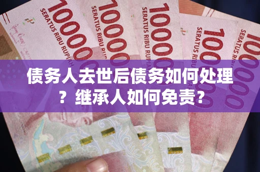 北京债务人去世后债务如何处理？继承人如何免责？