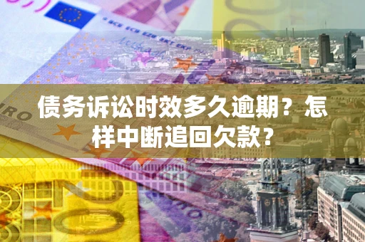 北京债务诉讼时效多久逾期？怎样中断追回欠款？