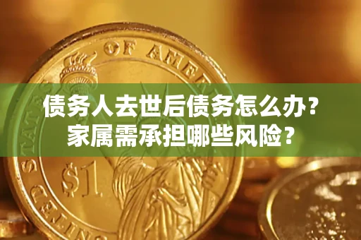 北京债务人去世后债务怎么办？家属需承担哪些风险？