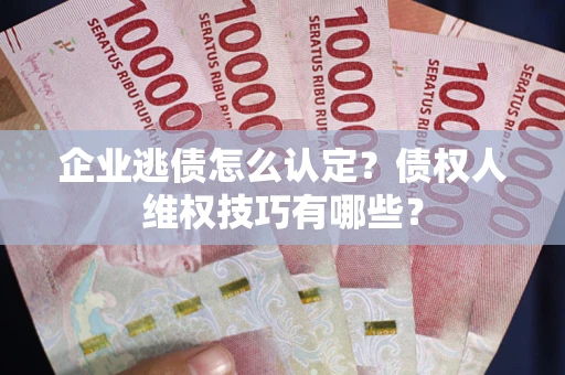 北京企业逃债怎么认定？债权人维权技巧有哪些？