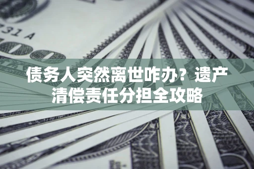 北京债务人突然离世咋办？遗产清偿责任分担全攻略