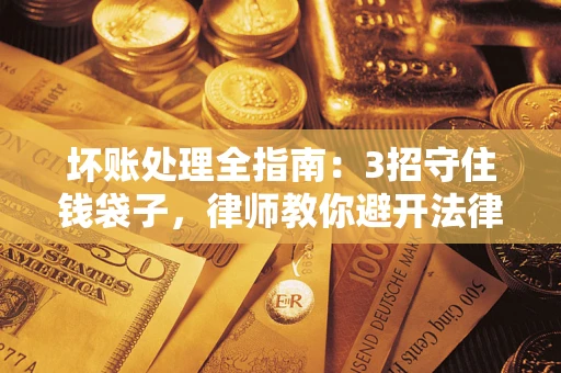 北京坏账处理全指南：3招守住钱袋子，律师教你避开法律雷区