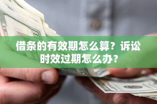 北京借条的有效期怎么算？诉讼时效过期怎么办？