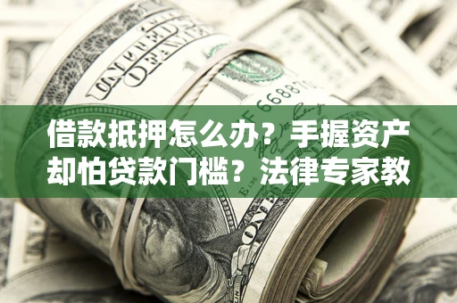 北京借款抵押怎么办？手握资产却怕贷款门槛？法律专家教你办抵押不踩坑