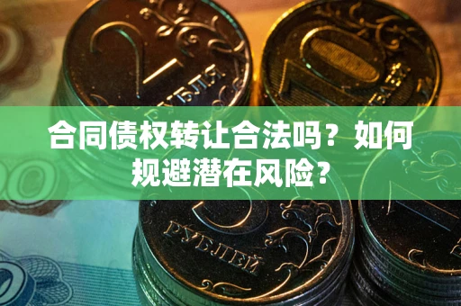 北京合同债权转让合法吗?如何规避潜在风险? 北京合同债权转让合法吗?如何规避潜在风险?
