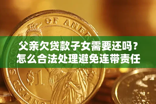 北京父亲欠贷款子女需要还吗？怎么合法处理避免连带责任？