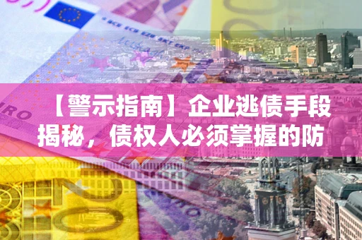 北京【警示指南】企业逃债手段揭秘，债权人必须掌握的防坑宝典