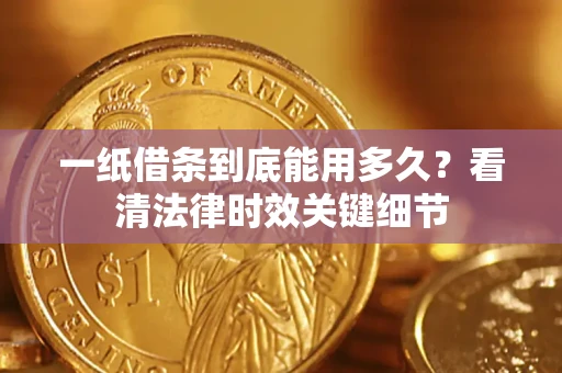 北京一纸借条到底能用多久？看清法律时效关键细节