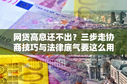 北京网贷高息还不出？三步走协商技巧与法律底气要这么用