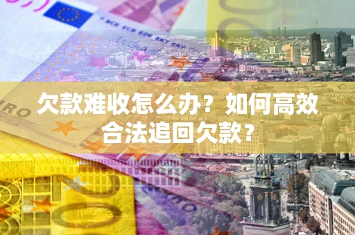 北京欠款难收怎么办？如何高效合法追回欠款？