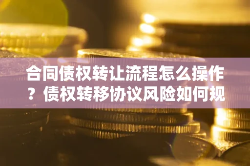 北京合同债权转让流程怎么操作？债权转移协议风险如何规避？