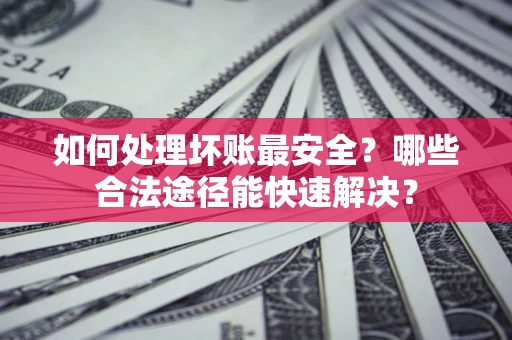 北京如何处理坏账最安全？哪些合法途径能快速解决？