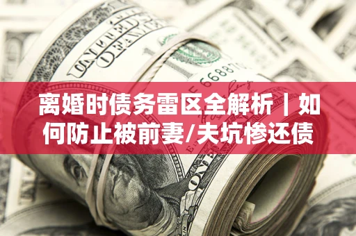 北京离婚时债务雷区全解析｜如何防止被前妻/夫坑惨还债？