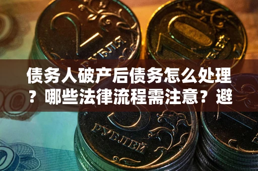 北京债务人破产后债务怎么处理？哪些法律流程需注意？避免踩坑指南