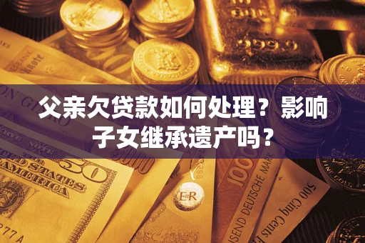 北京父亲欠贷款如何处理?影响子女继承遗产吗? 北京父亲欠贷款如何处理?影响子女继承遗产吗?