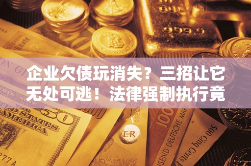 北京企业欠债玩消失？三招让它无处可逃！法律强制执行竟比讨债公司还狠？