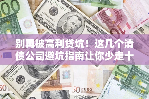 北京别再被高利贷坑！这几个清债公司避坑指南让你少走十年弯路