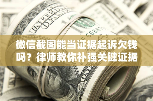 北京微信截图能当证据起诉欠钱吗？律师教你补强关键证据