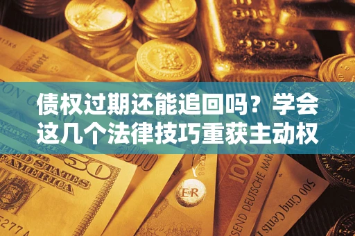 北京债权过期还能追回吗？学会这几个法律技巧重获主动权