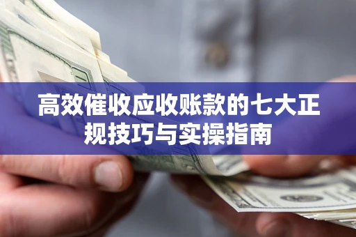 北京高效催收应收账款的七大正规技巧与实操指南