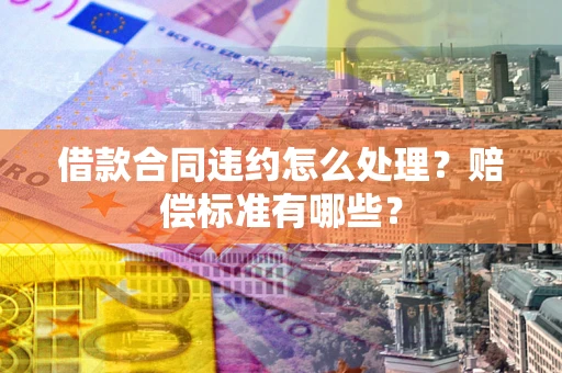 北京借款合同违约怎么处理？赔偿标准有哪些？
