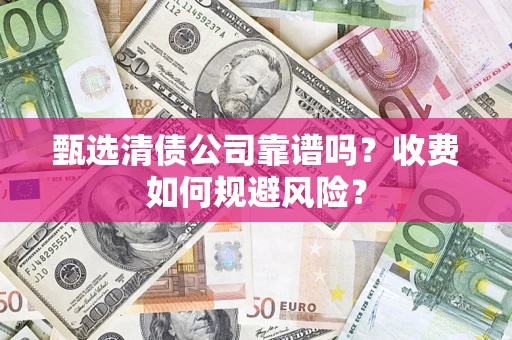 北京甄选清债公司靠谱吗？收费如何规避风险？