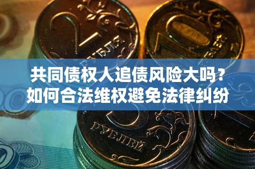 北京共同债权人追债风险大吗?如何合法维权避免法律纠纷? 北京共同债权人追债风险大吗?如何合法维权避免法律纠纷?