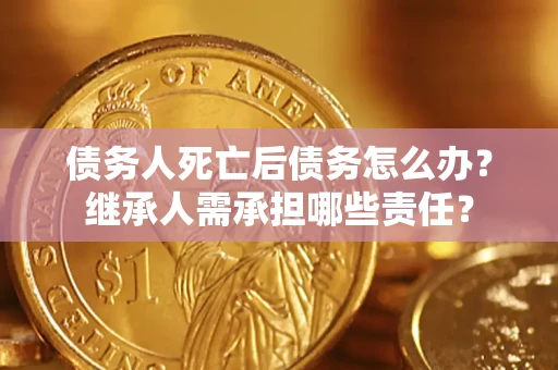 北京债务人死亡后债务怎么办？继承人需承担哪些责任？