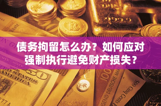 北京债务拘留怎么办？如何应对强制执行避免财产损失？