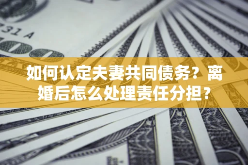 北京如何认定夫妻共同债务？离婚后怎么处理责任分担？