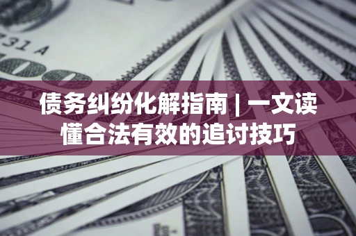 北京债务纠纷化解指南 | 一文读懂合法有效的追讨技巧