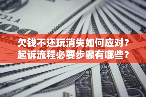 北京欠钱不还玩消失如何应对？起诉流程必要步骤有哪些？
