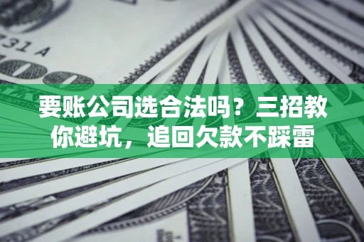 北京要账公司选合法吗？三招教你避坑，追回欠款不踩雷