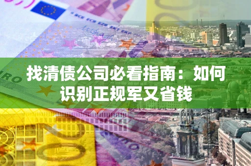 北京找清债公司必看指南：如何识别正规军又省钱