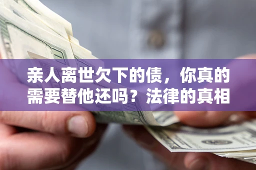北京亲人离世欠下的债，你真的需要替他还吗？法律的真相或许与你想的不一样