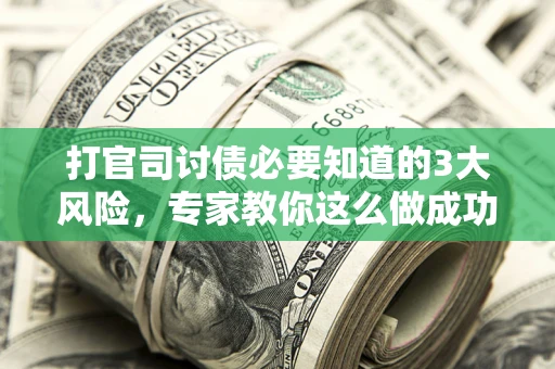 北京打官司讨债必要知道的3大风险，专家教你这么做成功率飙升