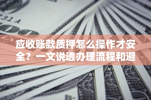 北京应收账款质押怎么操作才安全？一文说透办理流程和避险绝招